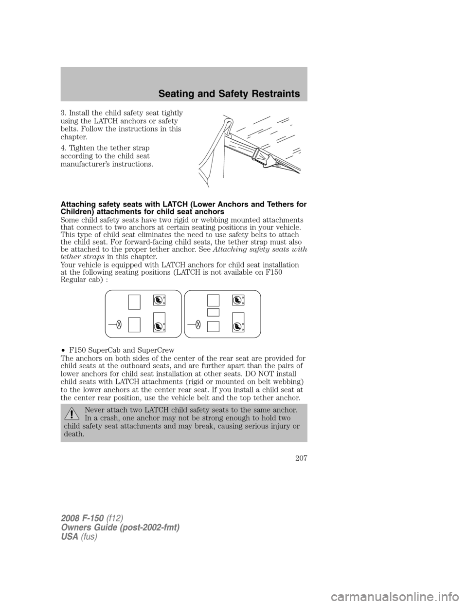 FORD F150 2008 11.G Owners Manual 3. Install the child safety seat tightly
using the LATCH anchors or safety
belts. Follow the instructions in this
chapter.
4. Tighten the tether strap
according to the child seat
manufacturer’s inst FORD F150 2008 11.G Owners Manual 3. Install the child safety seat tightly
using the LATCH anchors or safety
belts. Follow the instructions in this
chapter.
4. Tighten the tether strap
according to the child seat
manufacturer’s inst