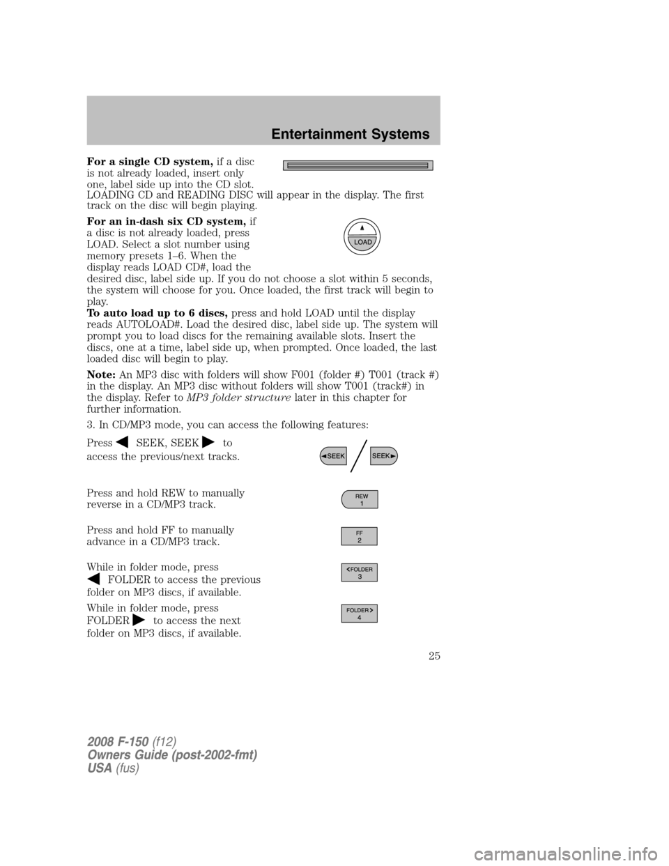 FORD F150 2008 11.G Owners Manual For a single CD system,if a disc
is not already loaded, insert only
one, label side up into the CD slot.
LOADING CD and READING DISC will appear in the display. The first
track on the disc will begin FORD F150 2008 11.G Owners Manual For a single CD system,if a disc
is not already loaded, insert only
one, label side up into the CD slot.
LOADING CD and READING DISC will appear in the display. The first
track on the disc will begin