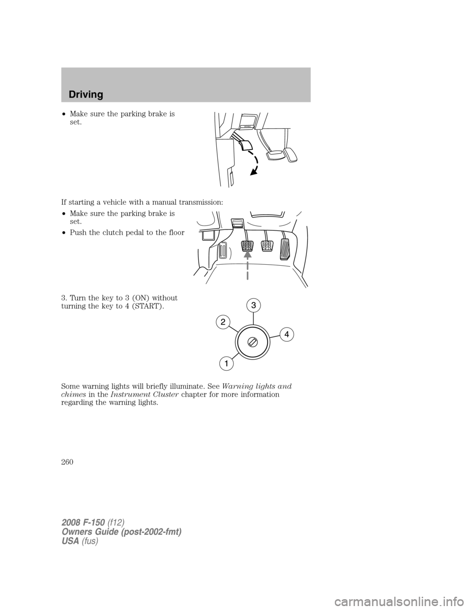 FORD F150 2008 11.G Owners Manual •Make sure the parking brake is
set.
If starting a vehicle with a manual transmission:
•Make sure the parking brake is
set.
•Push the clutch pedal to the floor
3. Turn the key to 3 (ON) without
