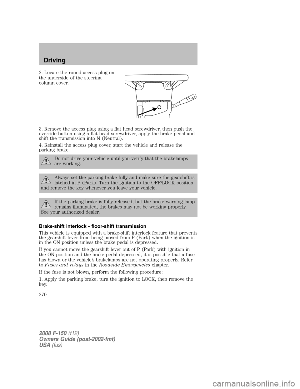 FORD F150 2008 11.G Owners Manual 2. Locate the round access plug on
the underside of the steering
column cover.
3. Remove the access plug using a flat head screwdriver, then push the
override button using a flat head screwdriver, app