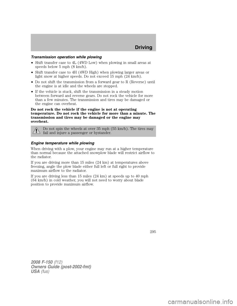 FORD F150 2008 11.G Owners Manual Transmission operation while plowing
•Shift transfer case to 4L (4WD Low) when plowing in small areas at
speeds below 5 mph (8 km/h).
•Shift transfer case to 4H (4WD High) when plowing larger area