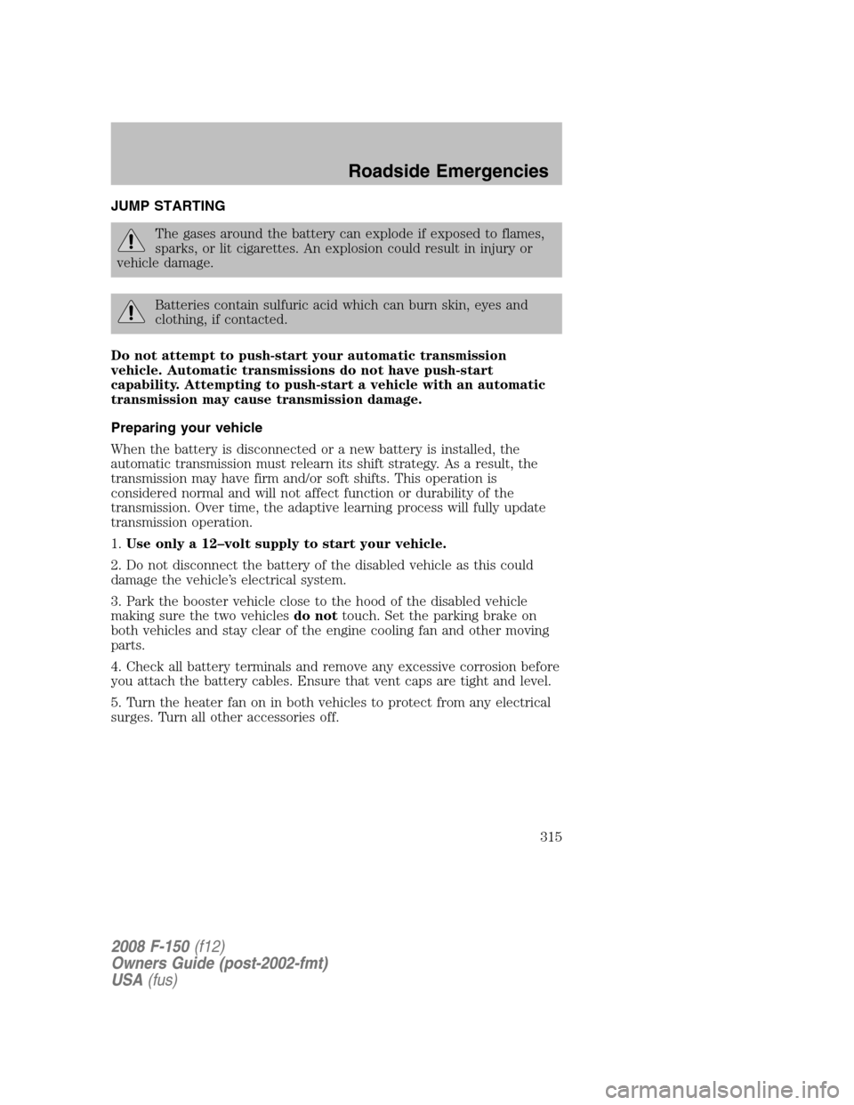 FORD F150 2008 11.G Owners Manual JUMP STARTING
The gases around the battery can explode if exposed to flames,
sparks, or lit cigarettes. An explosion could result in injury or
vehicle damage.
Batteries contain sulfuric acid which can FORD F150 2008 11.G Owners Manual JUMP STARTING
The gases around the battery can explode if exposed to flames,
sparks, or lit cigarettes. An explosion could result in injury or
vehicle damage.
Batteries contain sulfuric acid which can