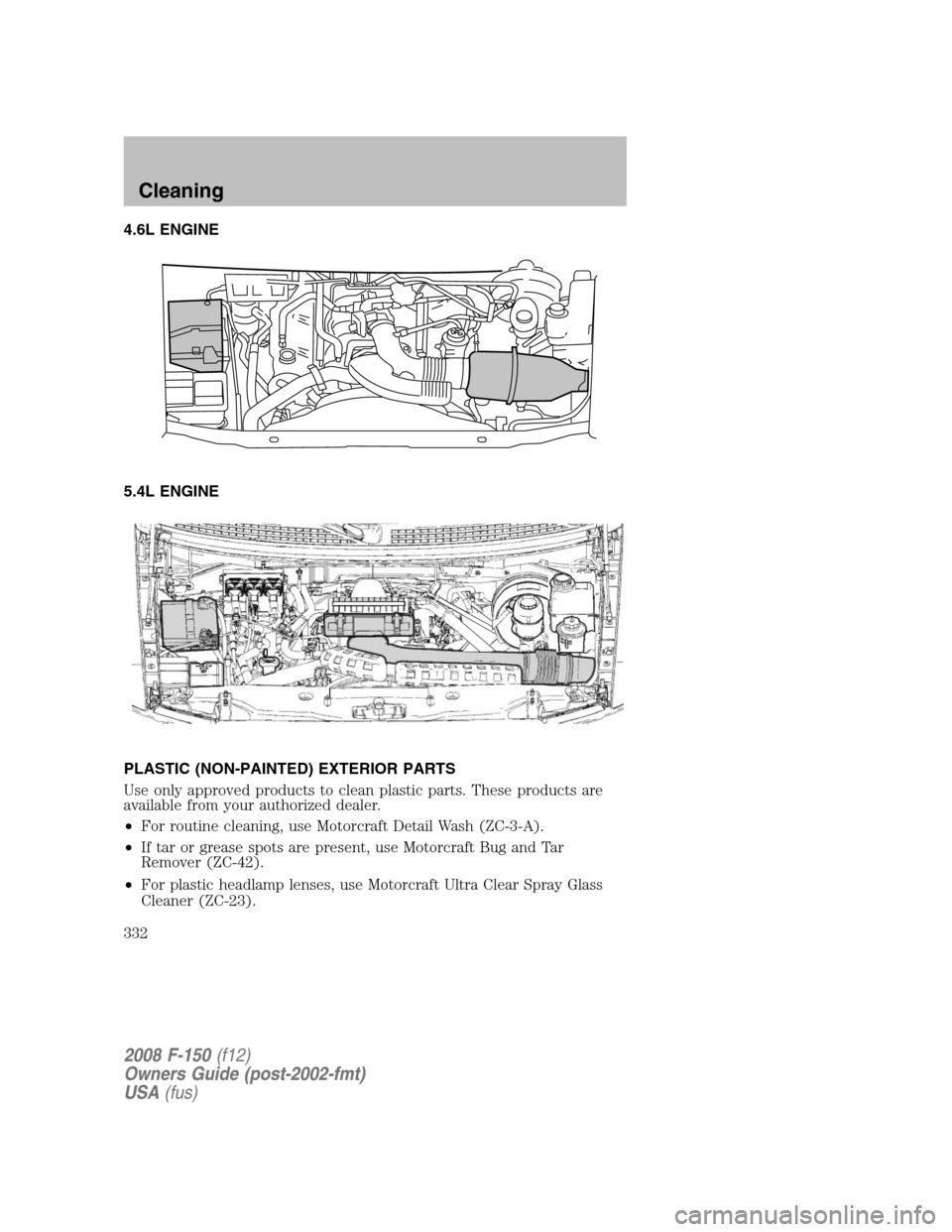 FORD F150 2008 11.G User Guide 4.6L ENGINE
5.4L ENGINE
PLASTIC (NON-PAINTED) EXTERIOR PARTS
Use only approved products to clean plastic parts. These products are
available from your authorized dealer.
•For routine cleaning, use M