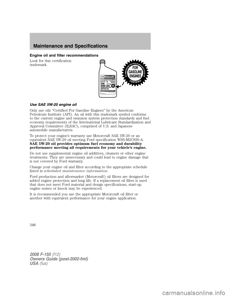 FORD F150 2008 11.G Owners Manual Engine oil and filter recommendations
Look for this certification
trademark.
Use SAE 5W-20 engine oil
Only use oils “Certified For Gasoline Engines” by the American
Petroleum Institute (API). An o