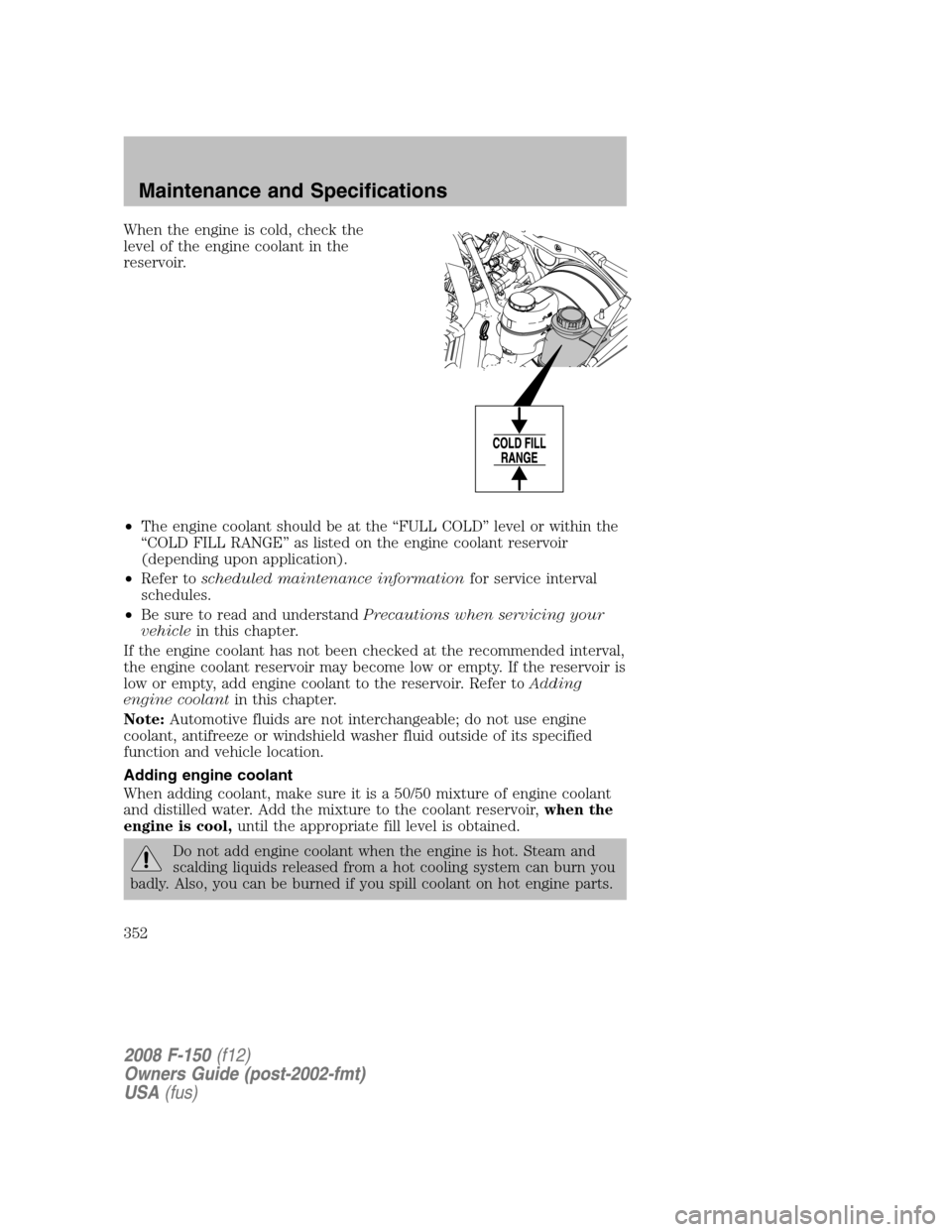 FORD F150 2008 11.G Owners Manual When the engine is cold, check the
level of the engine coolant in the
reservoir.
•The engine coolant should be at the “FULL COLD” level or within the
“COLD FILL RANGE” as listed on the engin FORD F150 2008 11.G Owners Manual When the engine is cold, check the
level of the engine coolant in the
reservoir.
•The engine coolant should be at the “FULL COLD” level or within the
“COLD FILL RANGE” as listed on the engin