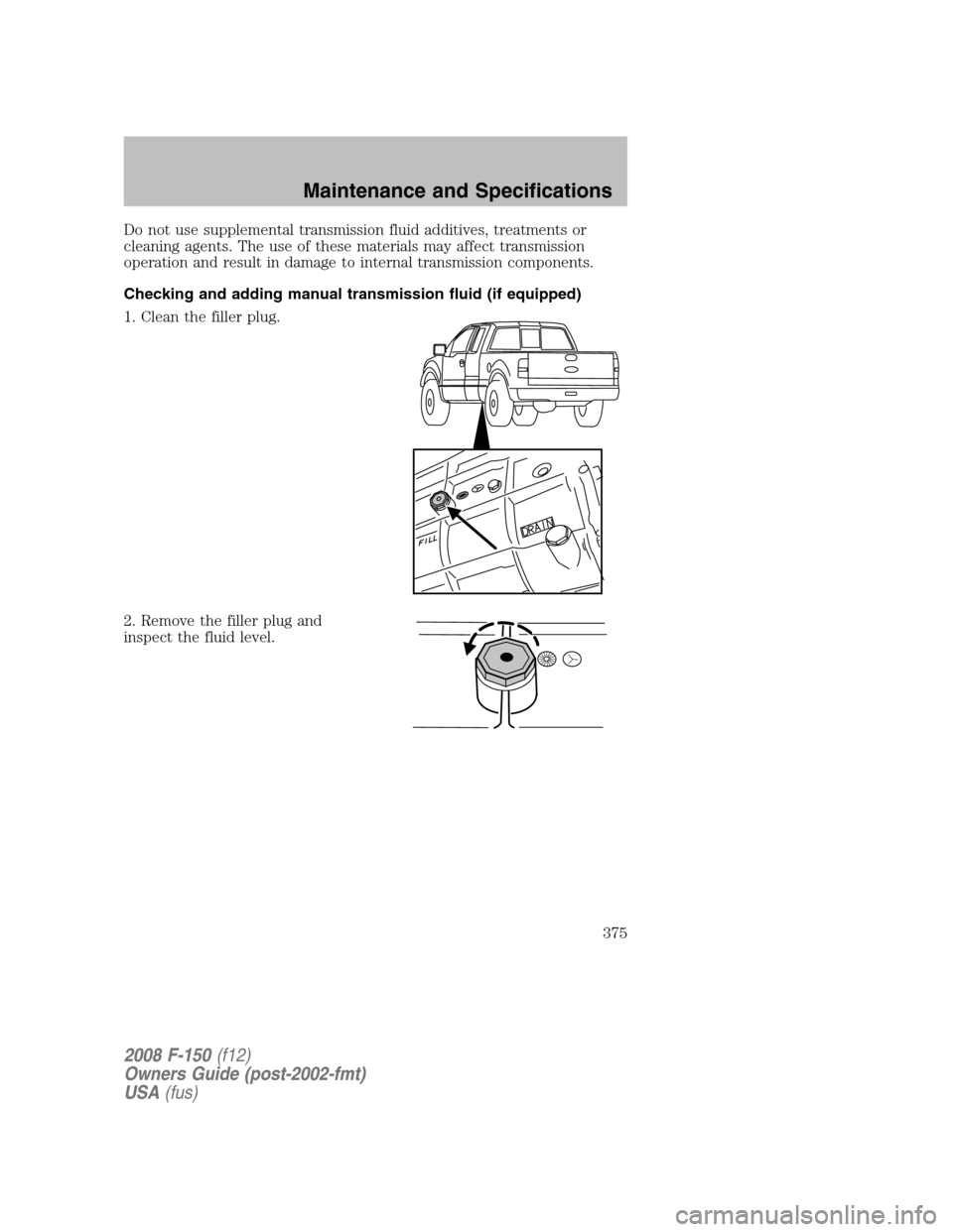 FORD F150 2008 11.G Owners Manual Do not use supplemental transmission fluid additives, treatments or
cleaning agents. The use of these materials may affect transmission
operation and result in damage to internal transmission componen FORD F150 2008 11.G Owners Manual Do not use supplemental transmission fluid additives, treatments or
cleaning agents. The use of these materials may affect transmission
operation and result in damage to internal transmission componen