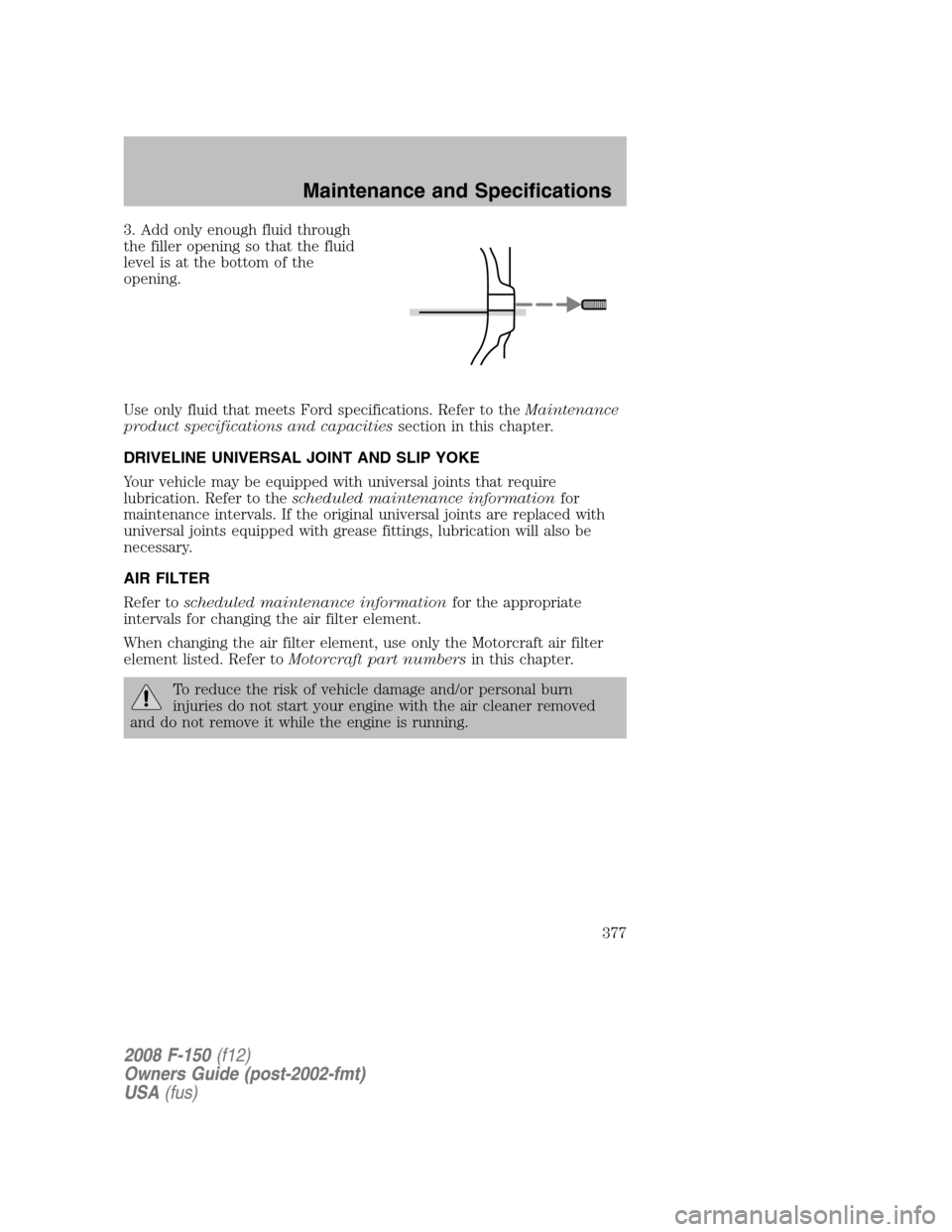 FORD F150 2008 11.G Owners Manual 3. Add only enough fluid through
the filler opening so that the fluid
level is at the bottom of the
opening.
Use only fluid that meets Ford specifications. Refer to theMaintenance
product specificatio FORD F150 2008 11.G Owners Manual 3. Add only enough fluid through
the filler opening so that the fluid
level is at the bottom of the
opening.
Use only fluid that meets Ford specifications. Refer to theMaintenance
product specificatio