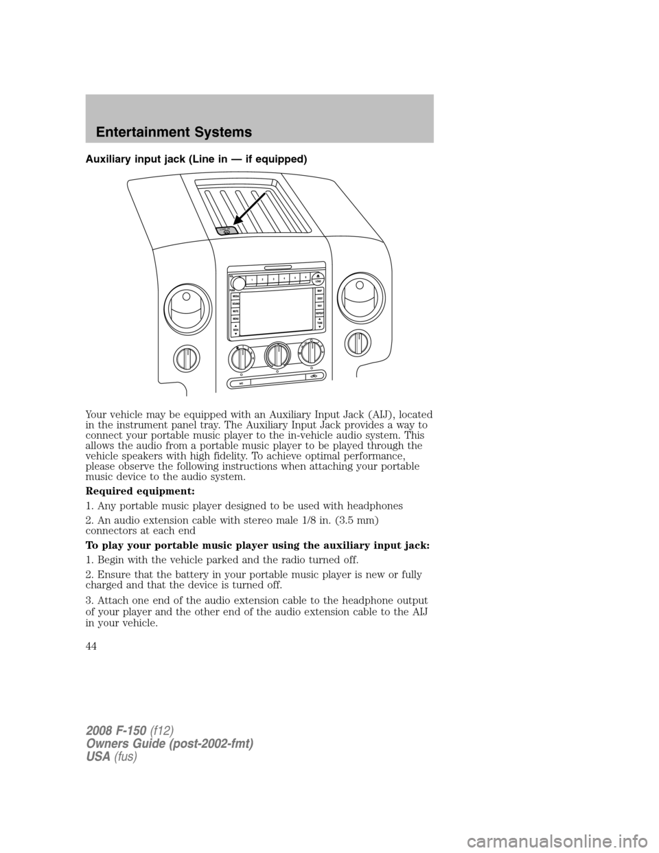FORD F150 2008 11.G Service Manual Auxiliary input jack (Line in — if equipped)
Your vehicle may be equipped with an Auxiliary Input Jack (AIJ), located
in the instrument panel tray. The Auxiliary Input Jack provides a way to
connect FORD F150 2008 11.G Service Manual Auxiliary input jack (Line in — if equipped)
Your vehicle may be equipped with an Auxiliary Input Jack (AIJ), located
in the instrument panel tray. The Auxiliary Input Jack provides a way to
connect