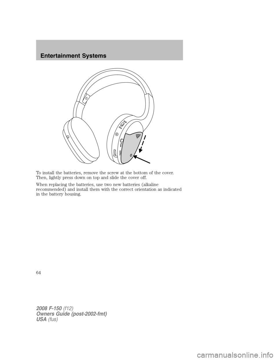 FORD F150 2008 11.G Repair Manual To install the batteries, remove the screw at the bottom of the cover.
Then, lightly press down on top and slide the cover off.
When replacing the batteries, use two new batteries (alkaline
recommende FORD F150 2008 11.G Repair Manual To install the batteries, remove the screw at the bottom of the cover.
Then, lightly press down on top and slide the cover off.
When replacing the batteries, use two new batteries (alkaline
recommende