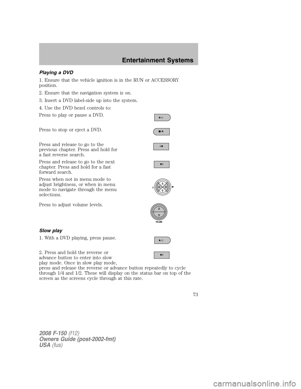 FORD F150 2008 11.G Manual PDF Playing a DVD
1. Ensure that the vehicle ignition is in the RUN or ACCESSORY
position.
2. Ensure that the navigation system is on.
3. Insert a DVD label-side up into the system.
4. Use the DVD bezel c