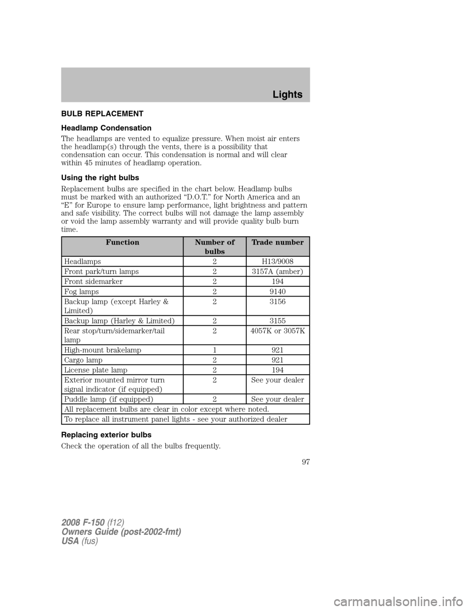 FORD F150 2008 11.G Owners Manual BULB REPLACEMENT
Headlamp Condensation
The headlamps are vented to equalize pressure. When moist air enters
the headlamp(s) through the vents, there is a possibility that
condensation can occur. This 