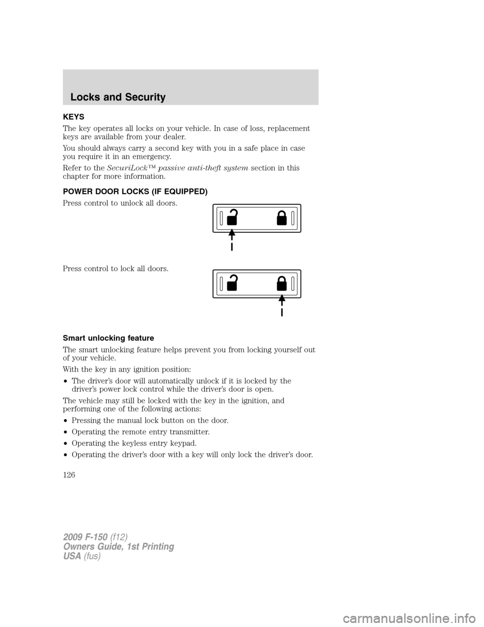 FORD F150 2009 12.G Owners Manual KEYS
The key operates all locks on your vehicle. In case of loss, replacement
keys are available from your dealer.
You should always carry a second key with you in a safe place in case
you require it 