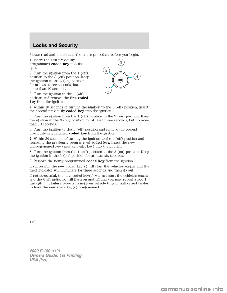 FORD F150 2009 12.G Owners Manual Please read and understand the entire procedure before you begin.
1. Insert the first previously
programmedcoded keyinto the
ignition.
2. Turn the ignition from the 1 (off)
position to the 3 (on) posi FORD F150 2009 12.G Owners Manual Please read and understand the entire procedure before you begin.
1. Insert the first previously
programmedcoded keyinto the
ignition.
2. Turn the ignition from the 1 (off)
position to the 3 (on) posi