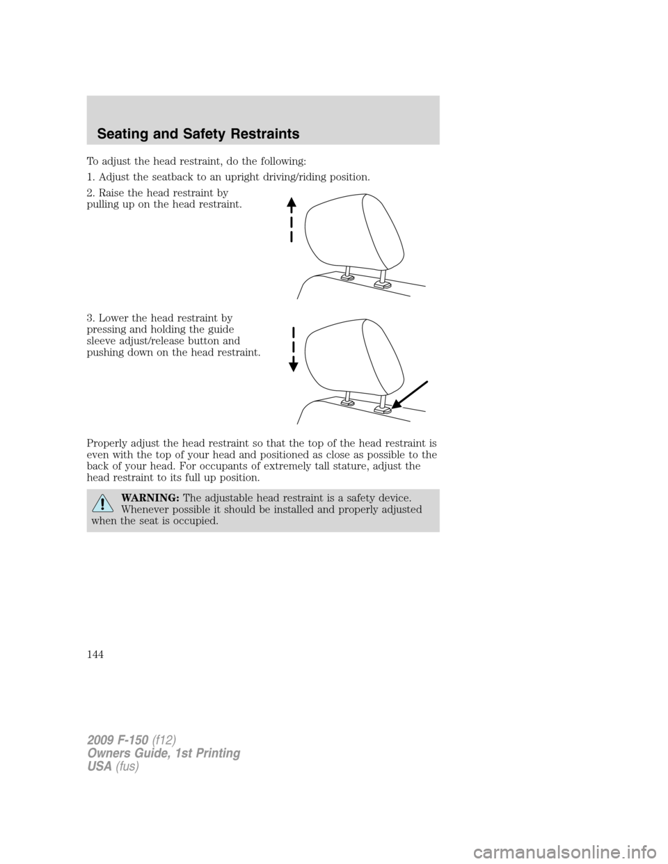 FORD F150 2009 12.G Owners Manual To adjust the head restraint, do the following:
1. Adjust the seatback to an upright driving/riding position.
2. Raise the head restraint by
pulling up on the head restraint.
3. Lower the head restrai FORD F150 2009 12.G Owners Manual To adjust the head restraint, do the following:
1. Adjust the seatback to an upright driving/riding position.
2. Raise the head restraint by
pulling up on the head restraint.
3. Lower the head restrai