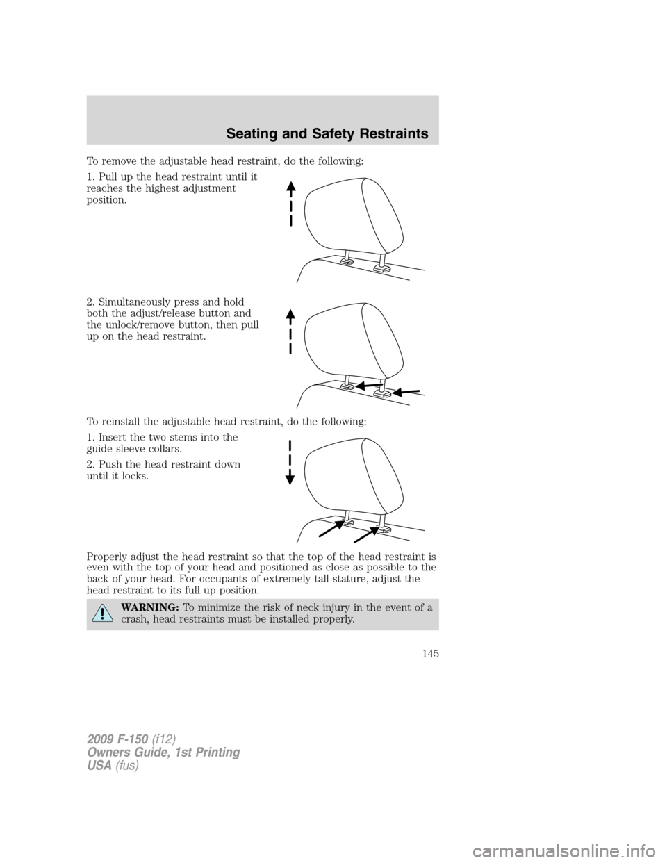 FORD F150 2009 12.G Owners Manual To remove the adjustable head restraint, do the following:
1. Pull up the head restraint until it
reaches the highest adjustment
position.
2. Simultaneously press and hold
both the adjust/release butt FORD F150 2009 12.G Owners Manual To remove the adjustable head restraint, do the following:
1. Pull up the head restraint until it
reaches the highest adjustment
position.
2. Simultaneously press and hold
both the adjust/release butt