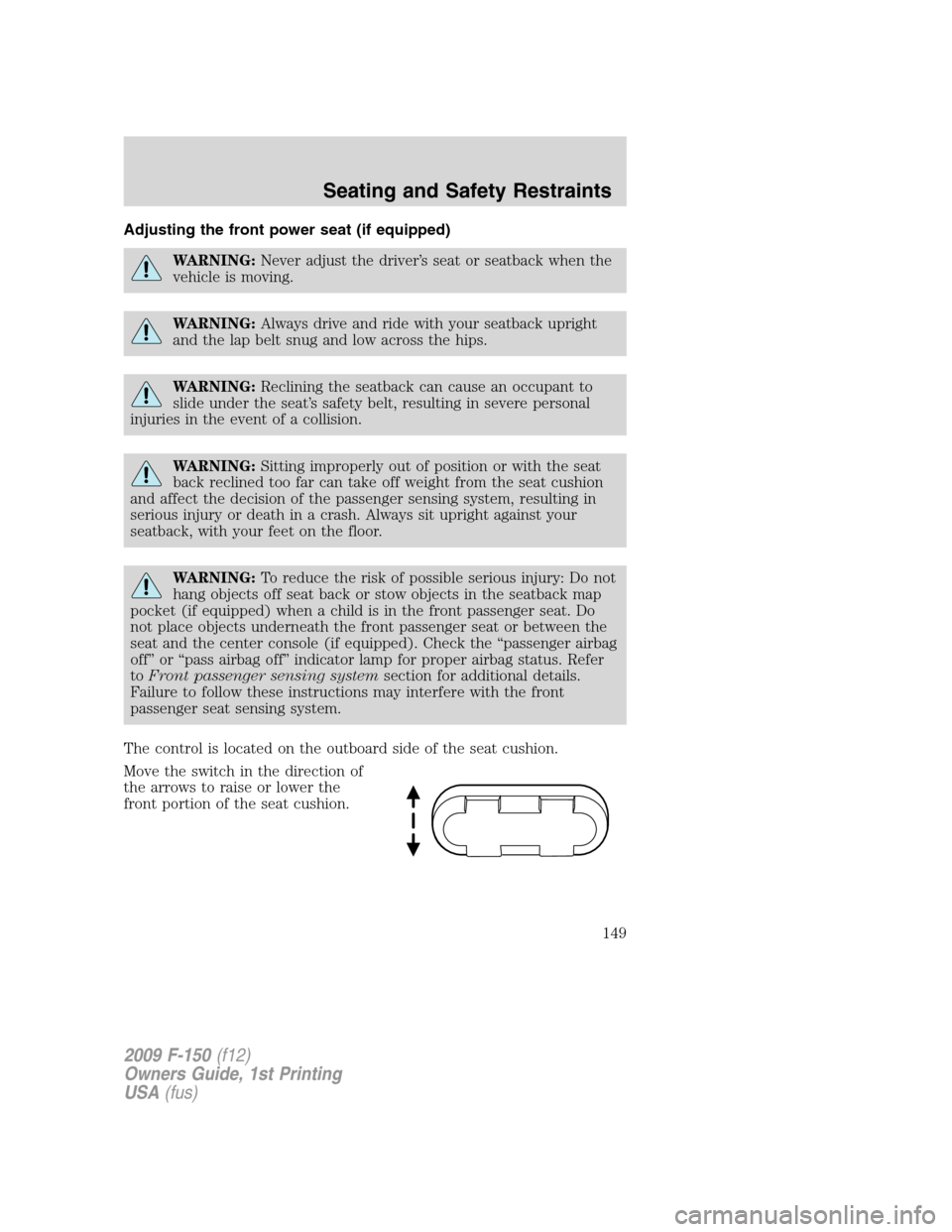 FORD F150 2009 12.G Owners Manual Adjusting the front power seat (if equipped)
WARNING:Never adjust the driver’s seat or seatback when the
vehicle is moving.
WARNING:Always drive and ride with your seatback upright
and the lap belt FORD F150 2009 12.G Owners Manual Adjusting the front power seat (if equipped)
WARNING:Never adjust the driver’s seat or seatback when the
vehicle is moving.
WARNING:Always drive and ride with your seatback upright
and the lap belt