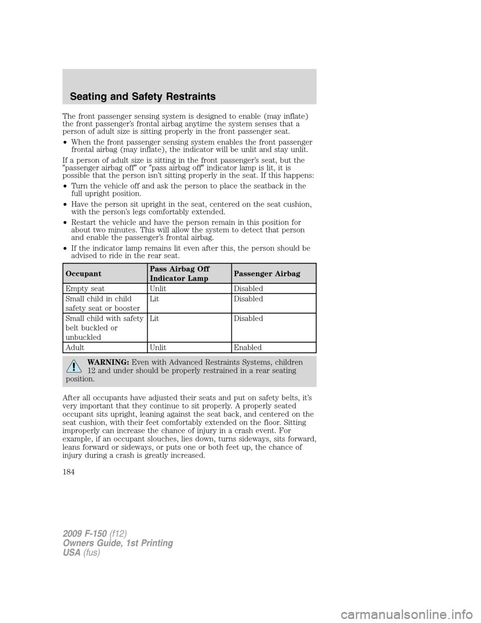 FORD F150 2009 12.G Owners Manual The front passenger sensing system is designed to enable (may inflate)
the front passenger’s frontal airbag anytime the system senses that a
person of adult size is sitting properly in the front pas