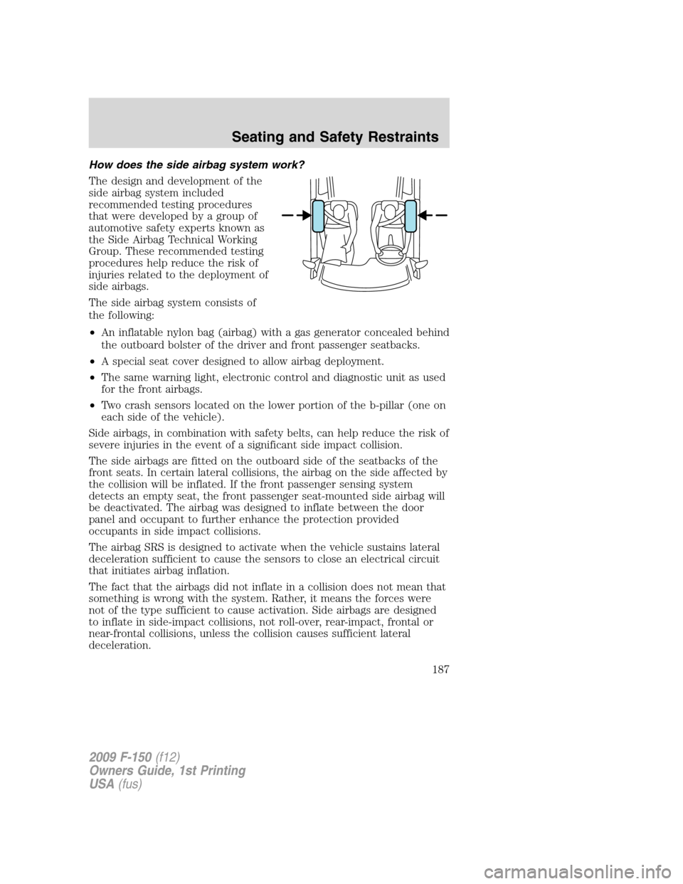 FORD F150 2009 12.G Owners Manual How does the side airbag system work?
The design and development of the
side airbag system included
recommended testing procedures
that were developed by a group of
automotive safety experts known as
