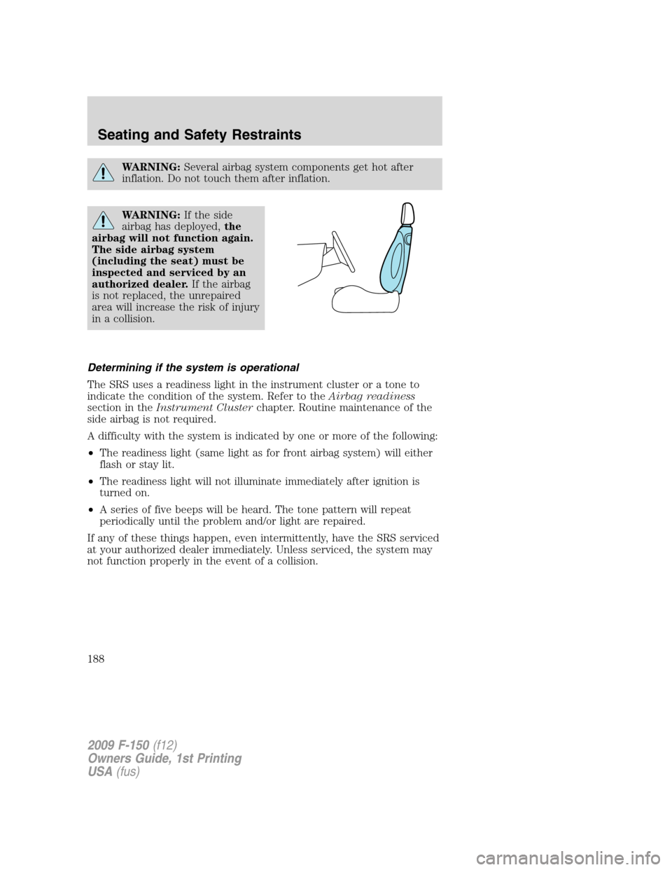 FORD F150 2009 12.G Owners Manual WARNING:Several airbag system components get hot after
inflation. Do not touch them after inflation.
WARNING:If the side
airbag has deployed,the
airbag will not function again.
The side airbag system
