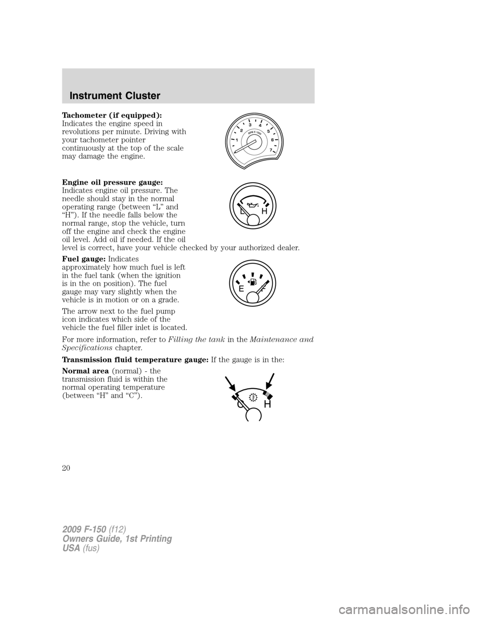 FORD F150 2009 12.G Owners Manual Tachometer (if equipped):
Indicates the engine speed in
revolutions per minute. Driving with
your tachometer pointer
continuously at the top of the scale
may damage the engine.
Engine oil pressure gau