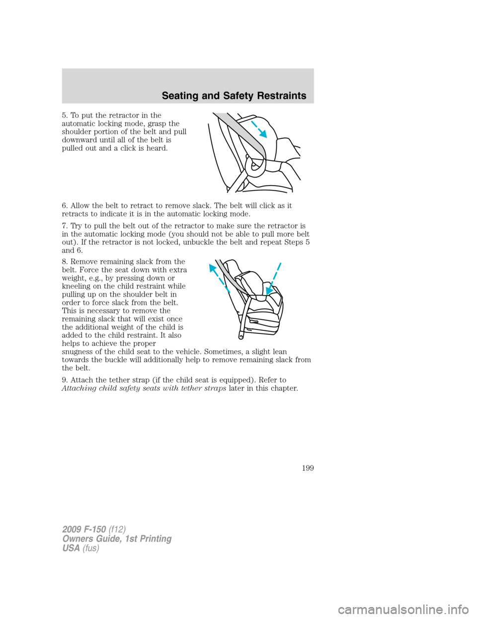 FORD F150 2009 12.G Owners Manual 5. To put the retractor in the
automatic locking mode, grasp the
shoulder portion of the belt and pull
downward until all of the belt is
pulled out and a click is heard.
6. Allow the belt to retract t