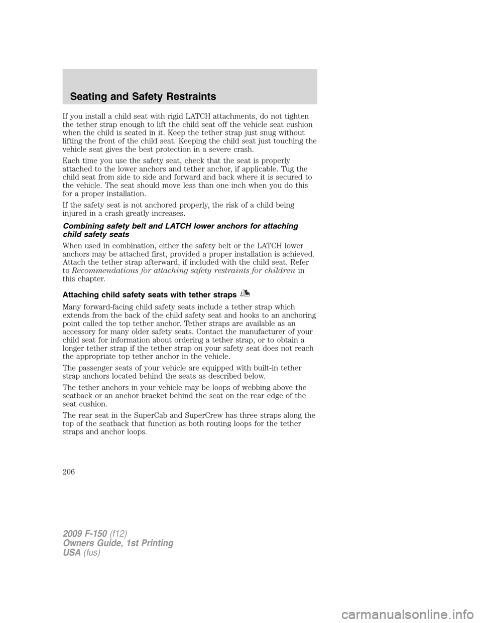 FORD F150 2009 12.G Owners Manual If you install a child seat with rigid LATCH attachments, do not tighten
the tether strap enough to lift the child seat off the vehicle seat cushion
when the child is seated in it. Keep the tether str