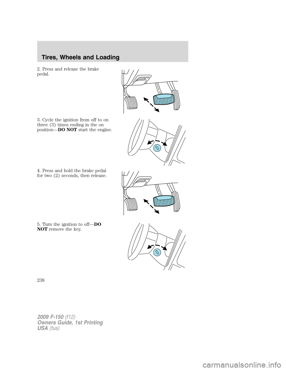 FORD F150 2009 12.G Owners Manual 2. Press and release the brake
pedal.
3. Cycle the ignition from off to on
three (3) times ending in the on
position—DO NOTstart the engine.
4. Press and hold the brake pedal
for two (2) seconds, th