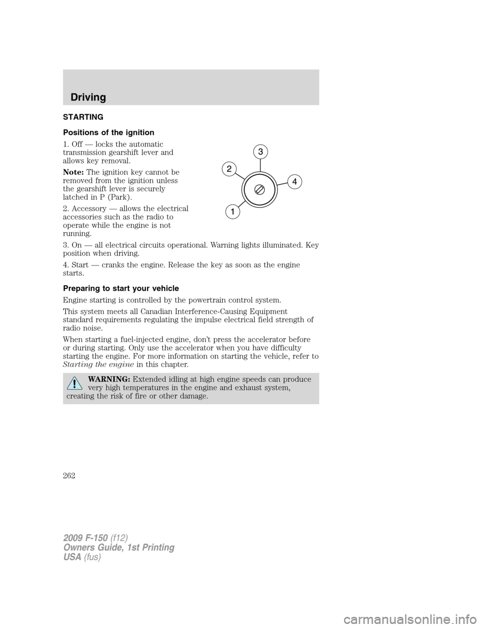 FORD F150 2009 12.G Owners Manual STARTING
Positions of the ignition
1. Off — locks the automatic
transmission gearshift lever and
allows key removal.
Note:The ignition key cannot be
removed from the ignition unless
the gearshift le FORD F150 2009 12.G Owners Manual STARTING
Positions of the ignition
1. Off — locks the automatic
transmission gearshift lever and
allows key removal.
Note:The ignition key cannot be
removed from the ignition unless
the gearshift le