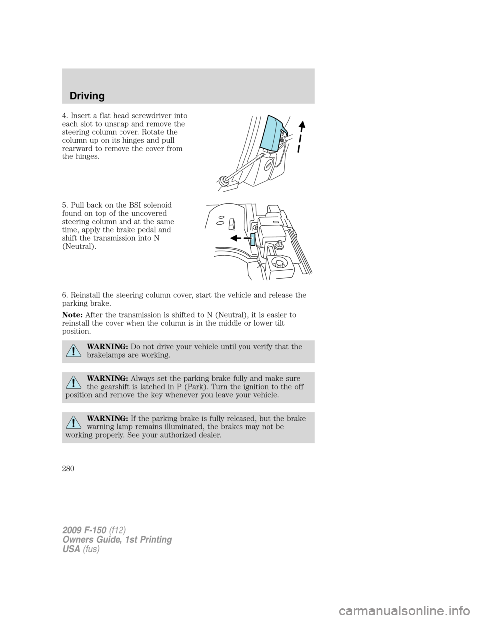 FORD F150 2009 12.G Owners Manual 4. Insert a flat head screwdriver into
each slot to unsnap and remove the
steering column cover. Rotate the
column up on its hinges and pull
rearward to remove the cover from
the hinges.
5. Pull back 