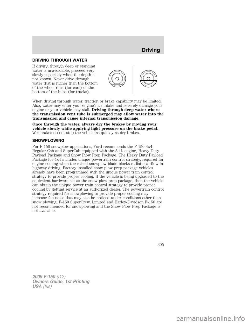 FORD F150 2009 12.G Owners Manual DRIVING THROUGH WATER
If driving through deep or standing
water is unavoidable, proceed very
slowly especially when the depth is
not known. Never drive through
water that is higher than the bottom
of 