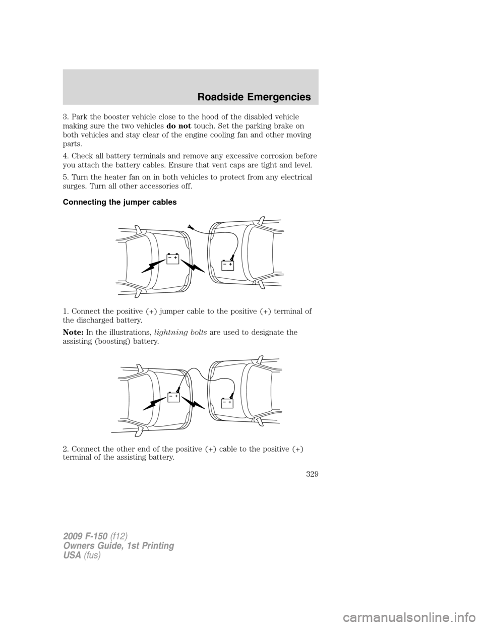 FORD F150 2009 12.G Owners Manual 3. Park the booster vehicle close to the hood of the disabled vehicle
making sure the two vehiclesdo nottouch. Set the parking brake on
both vehicles and stay clear of the engine cooling fan and other FORD F150 2009 12.G Owners Manual 3. Park the booster vehicle close to the hood of the disabled vehicle
making sure the two vehiclesdo nottouch. Set the parking brake on
both vehicles and stay clear of the engine cooling fan and other