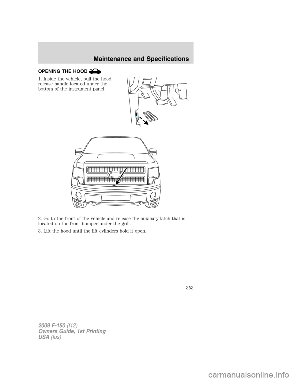 FORD F150 2009 12.G Owners Manual OPENING THE HOOD
1. Inside the vehicle, pull the hood
release handle located under the
bottom of the instrument panel.
2. Go to the front of the vehicle and release the auxiliary latch that is
located FORD F150 2009 12.G Owners Manual OPENING THE HOOD
1. Inside the vehicle, pull the hood
release handle located under the
bottom of the instrument panel.
2. Go to the front of the vehicle and release the auxiliary latch that is
located