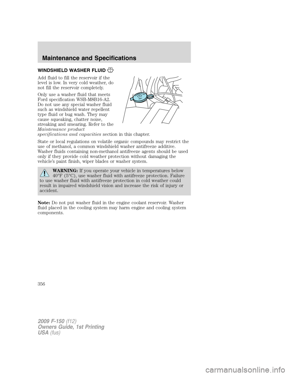FORD F150 2009 12.G Owners Manual WINDSHIELD WASHER FLUID
Add fluid to fill the reservoir if the
level is low. In very cold weather, do
not fill the reservoir completely.
Only use a washer fluid that meets
Ford specification WSB-M8B16 FORD F150 2009 12.G Owners Manual WINDSHIELD WASHER FLUID
Add fluid to fill the reservoir if the
level is low. In very cold weather, do
not fill the reservoir completely.
Only use a washer fluid that meets
Ford specification WSB-M8B16