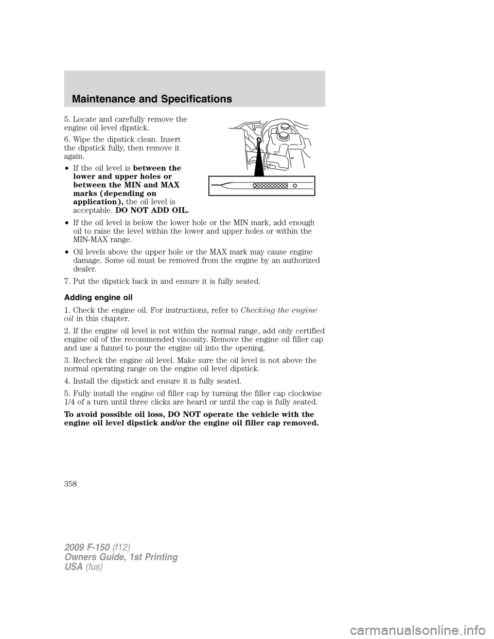 FORD F150 2009 12.G Owners Manual 5. Locate and carefully remove the
engine oil level dipstick.
6. Wipe the dipstick clean. Insert
the dipstick fully, then remove it
again.
•If the oil level isbetween the
lower and upper holes or
be FORD F150 2009 12.G Owners Manual 5. Locate and carefully remove the
engine oil level dipstick.
6. Wipe the dipstick clean. Insert
the dipstick fully, then remove it
again.
•If the oil level isbetween the
lower and upper holes or
be