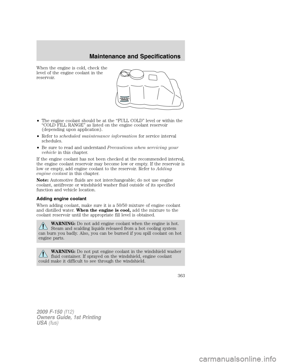 FORD F150 2009 12.G Owners Manual When the engine is cold, check the
level of the engine coolant in the
reservoir.
•The engine coolant should be at the “FULL COLD” level or within the
“COLD FILL RANGE” as listed on the engin