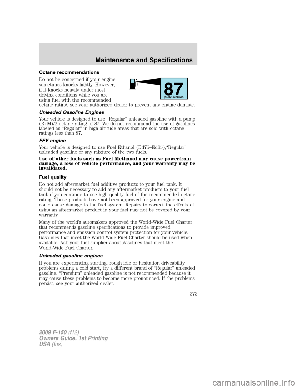 FORD F150 2009 12.G Owners Manual Octane recommendations
Do not be concerned if your engine
sometimes knocks lightly. However,
if it knocks heavily under most
driving conditions while you are
using fuel with the recommended
octane rat