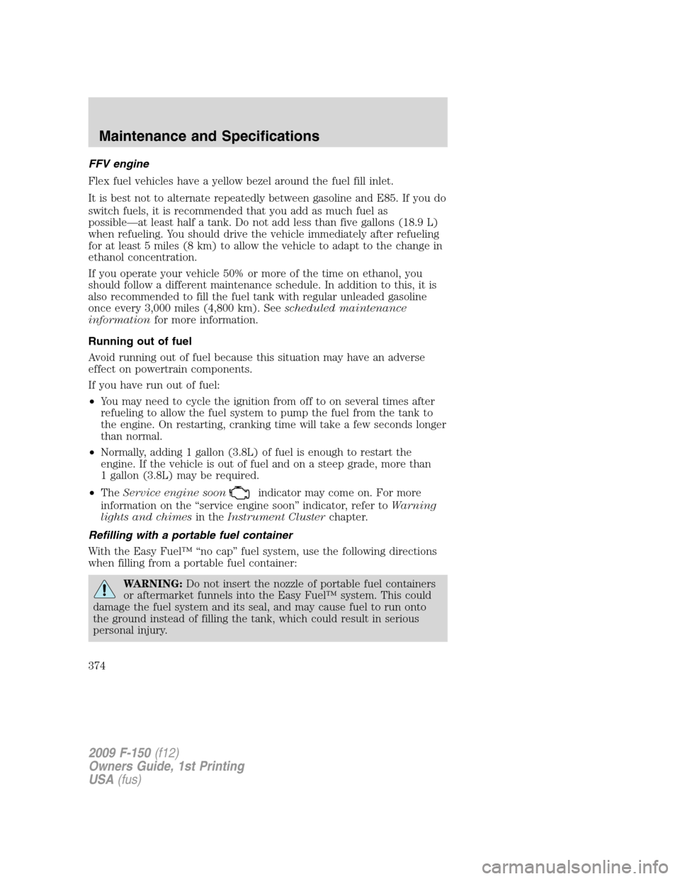 FORD F150 2009 12.G Owners Manual FFV engine
Flex fuel vehicles have a yellow bezel around the fuel fill inlet.
It is best not to alternate repeatedly between gasoline and E85. If you do
switch fuels, it is recommended that you add as