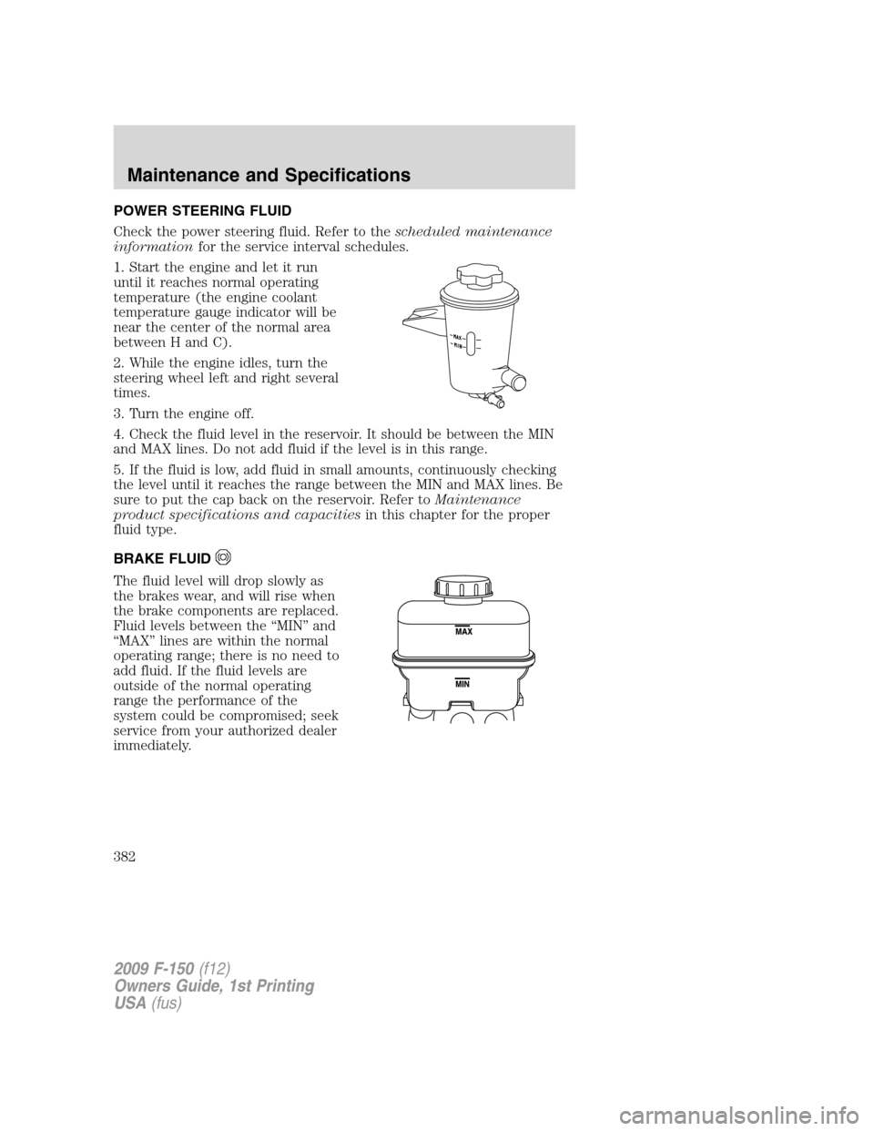 FORD F150 2009 12.G Owners Manual POWER STEERING FLUID
Check the power steering fluid. Refer to thescheduled maintenance
informationfor the service interval schedules.
1. Start the engine and let it run
until it reaches normal operati