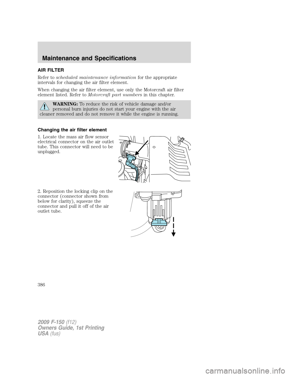 FORD F150 2009 12.G Owners Manual AIR FILTER
Refer toscheduled maintenance informationfor the appropriate
intervals for changing the air filter element.
When changing the air filter element, use only the Motorcraft air filter
element 