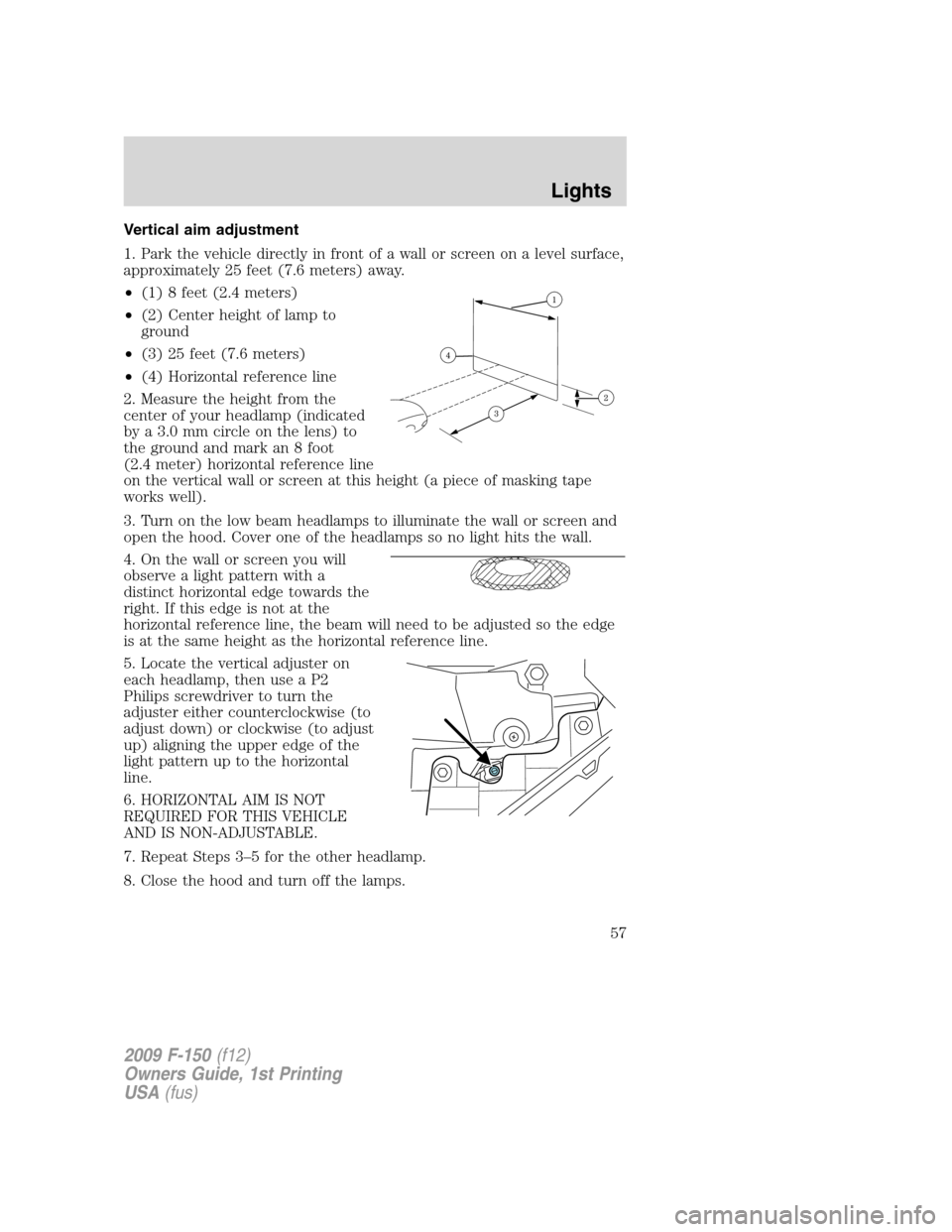 FORD F150 2009 12.G Workshop Manual Vertical aim adjustment
1. Park the vehicle directly in front of a wall or screen on a level surface,
approximately 25 feet (7.6 meters) away.
•(1) 8 feet (2.4 meters)
•(2) Center height of lamp t FORD F150 2009 12.G Workshop Manual Vertical aim adjustment
1. Park the vehicle directly in front of a wall or screen on a level surface,
approximately 25 feet (7.6 meters) away.
•(1) 8 feet (2.4 meters)
•(2) Center height of lamp t