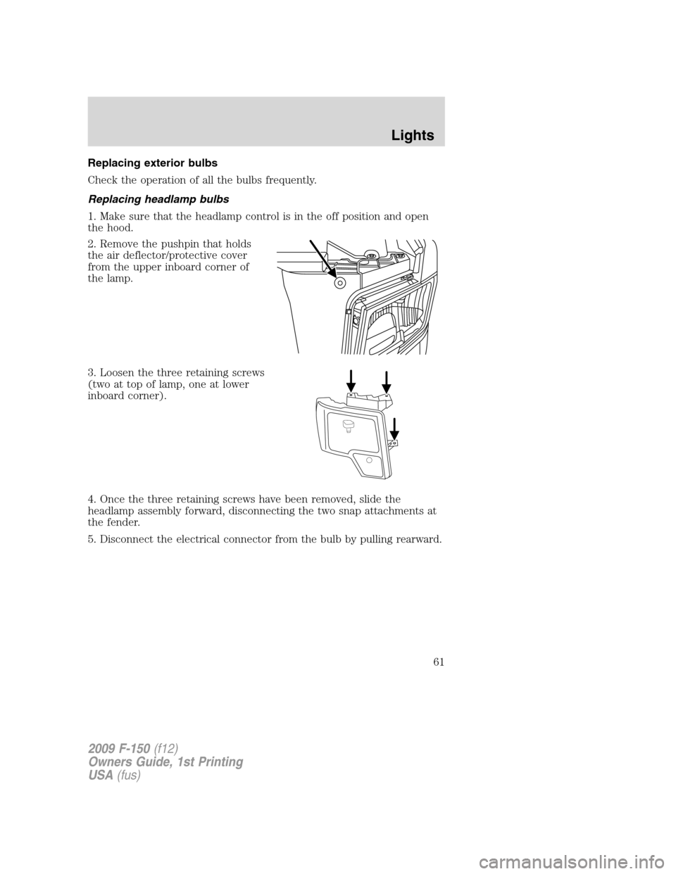 FORD F150 2009 12.G Repair Manual Replacing exterior bulbs
Check the operation of all the bulbs frequently.
Replacing headlamp bulbs
1. Make sure that the headlamp control is in the off position and open
the hood.
2. Remove the pushpi FORD F150 2009 12.G Repair Manual Replacing exterior bulbs
Check the operation of all the bulbs frequently.
Replacing headlamp bulbs
1. Make sure that the headlamp control is in the off position and open
the hood.
2. Remove the pushpi