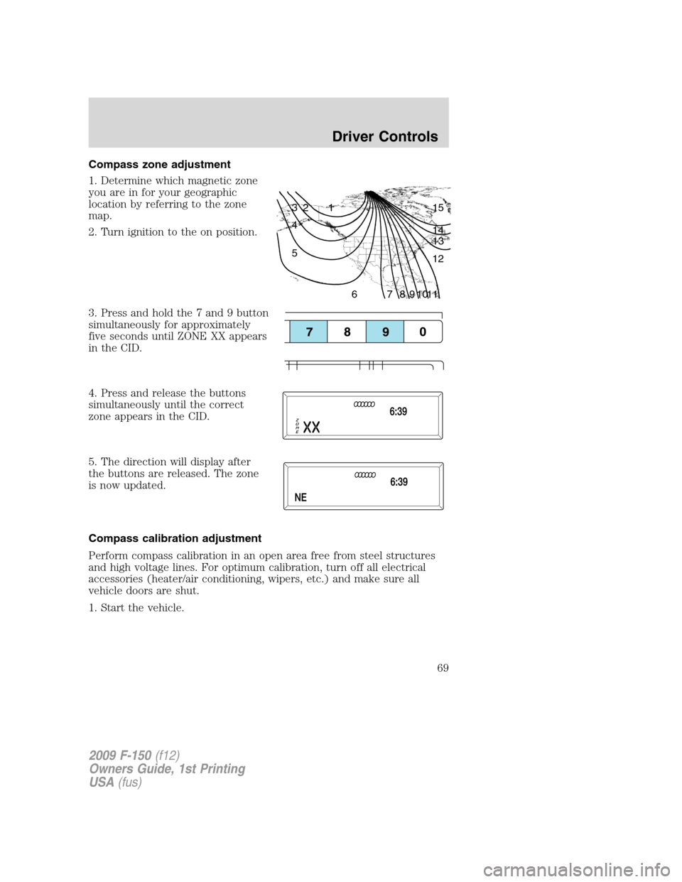 FORD F150 2009 12.G Repair Manual Compass zone adjustment
1. Determine which magnetic zone
you are in for your geographic
location by referring to the zone
map.
2. Turn ignition to the on position.
3. Press and hold the 7 and 9 button FORD F150 2009 12.G Repair Manual Compass zone adjustment
1. Determine which magnetic zone
you are in for your geographic
location by referring to the zone
map.
2. Turn ignition to the on position.
3. Press and hold the 7 and 9 button