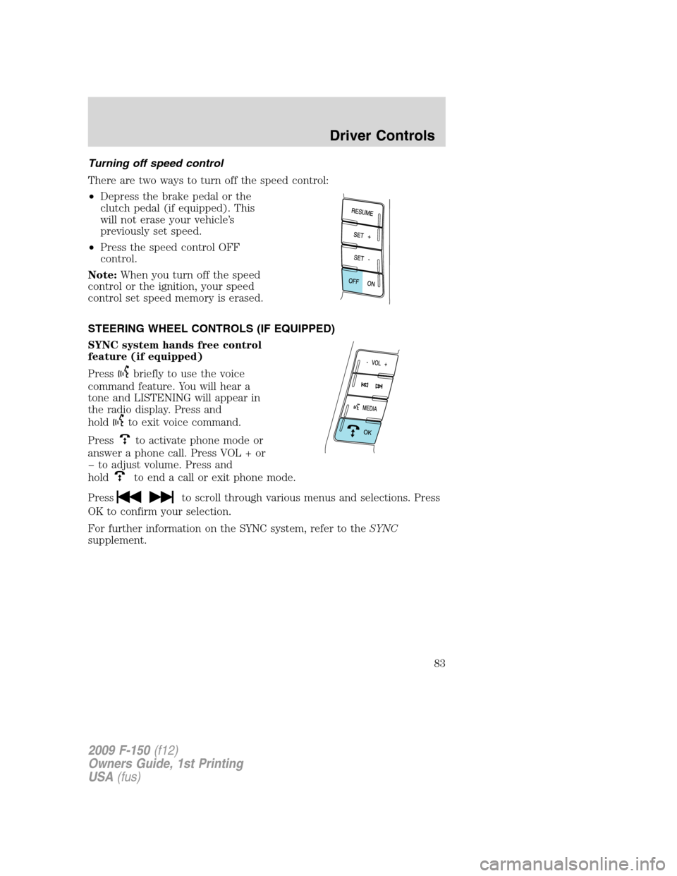FORD F150 2009 12.G Manual Online Turning off speed control
There are two ways to turn off the speed control:
•Depress the brake pedal or the
clutch pedal (if equipped). This
will not erase your vehicle’s
previously set speed.
•