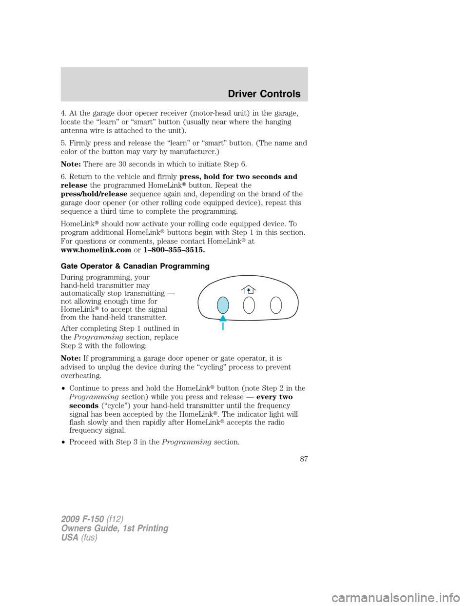 FORD F150 2009 12.G Manual Online 4. At the garage door opener receiver (motor-head unit) in the garage,
locate the “learn” or “smart” button (usually near where the hanging
antenna wire is attached to the unit).
5. Firmly pre