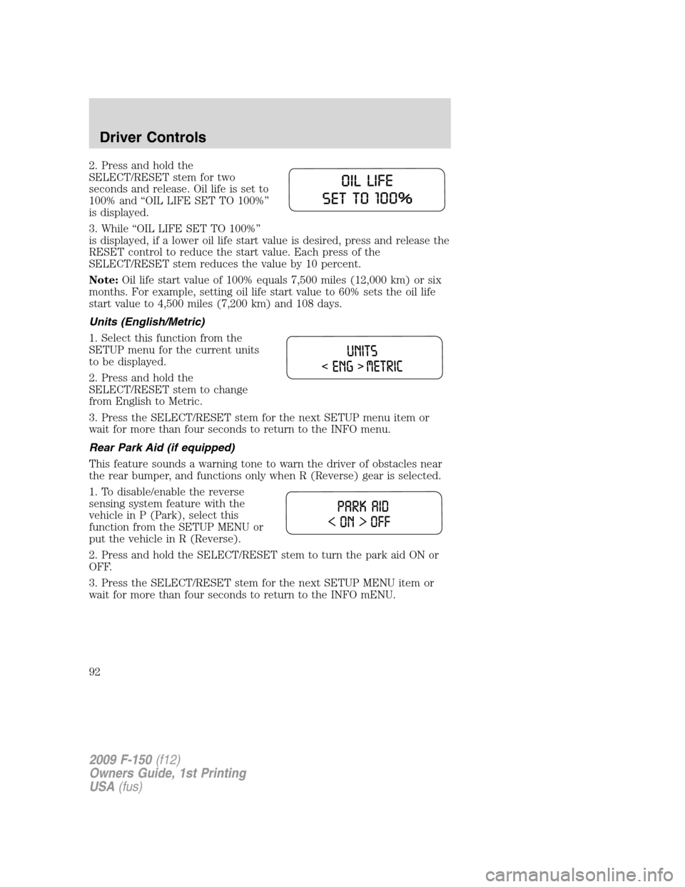 FORD F150 2009 12.G Owners Manual 2. Press and hold the
SELECT/RESET stem for two
seconds and release. Oil life is set to
100% and “OIL LIFE SET TO 100%”
is displayed.
3. While “OIL LIFE SET TO 100%”
is displayed, if a lower o FORD F150 2009 12.G Owners Manual 2. Press and hold the
SELECT/RESET stem for two
seconds and release. Oil life is set to
100% and “OIL LIFE SET TO 100%”
is displayed.
3. While “OIL LIFE SET TO 100%”
is displayed, if a lower o