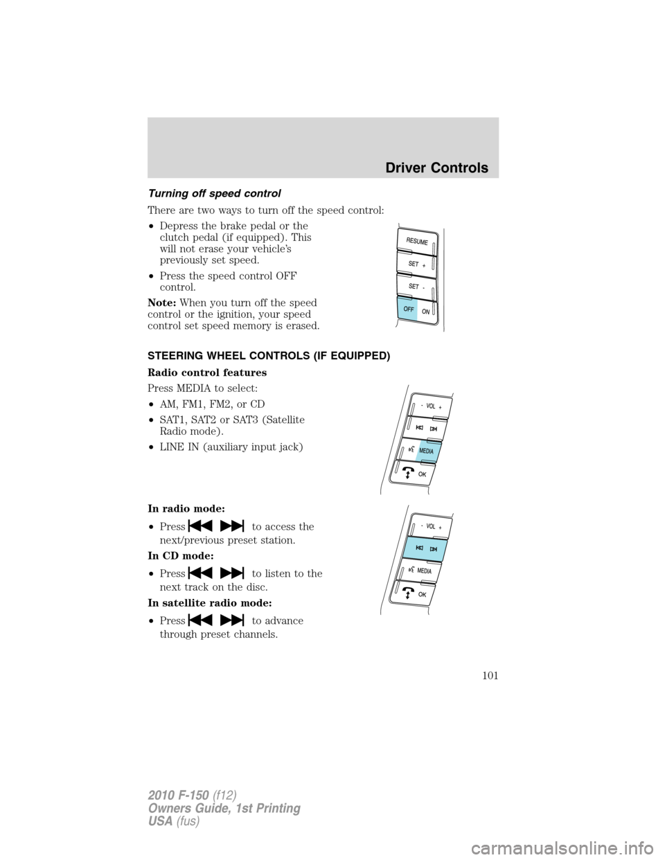 FORD F150 2010 12.G Owners Manual Turning off speed control
There are two ways to turn off the speed control:
•Depress the brake pedal or the
clutch pedal (if equipped). This
will not erase your vehicle’s
previously set speed.
•