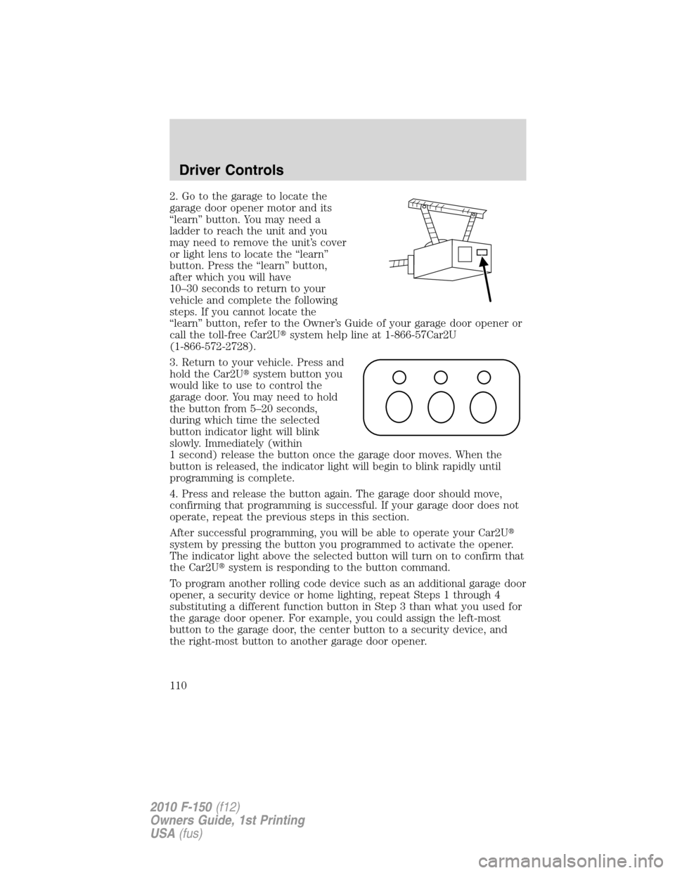 FORD F150 2010 12.G Service Manual 2. Go to the garage to locate the
garage door opener motor and its
“learn” button. You may need a
ladder to reach the unit and you
may need to remove the unit’s cover
or light lens to locate the