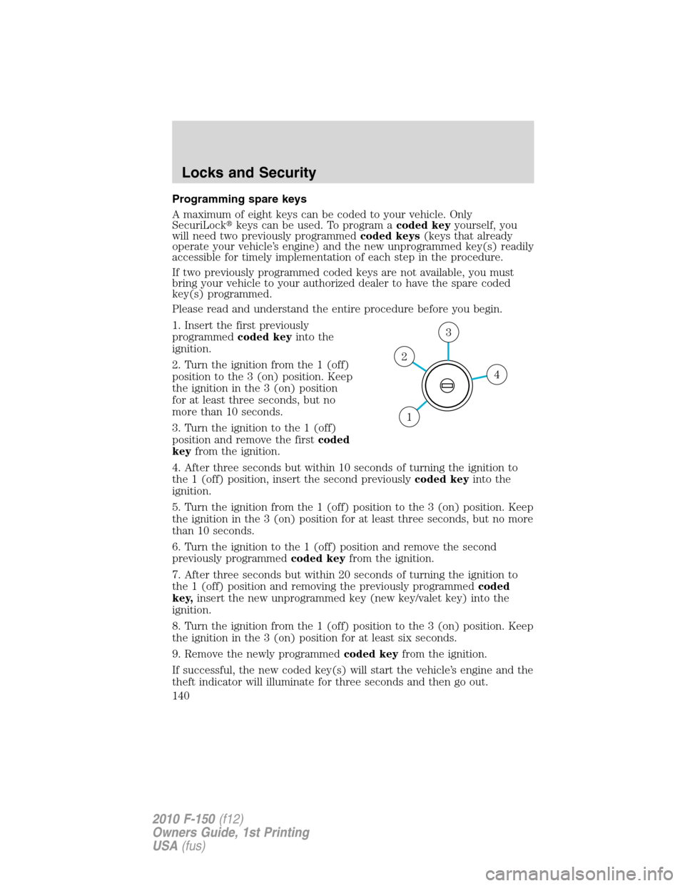 FORD F150 2010 12.G Owners Manual Programming spare keys
A maximum of eight keys can be coded to your vehicle. Only
SecuriLockkeys can be used. To program acoded keyyourself, you
will need two previously programmedcoded keys(keys tha