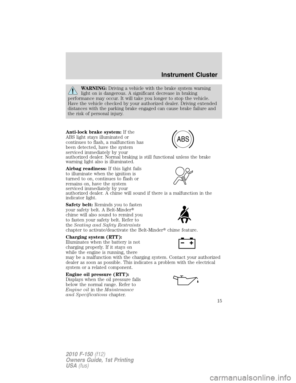 FORD F150 2010 12.G User Guide WARNING:Driving a vehicle with the brake system warning
light on is dangerous. A significant decrease in braking
performance may occur. It will take you longer to stop the vehicle.
Have the vehicle ch