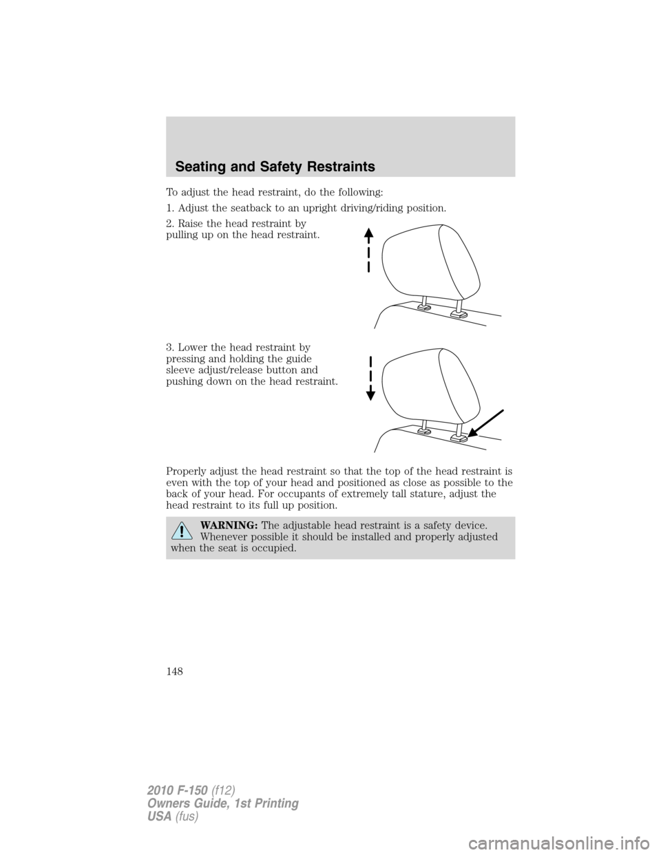 FORD F150 2010 12.G Owners Manual To adjust the head restraint, do the following:
1. Adjust the seatback to an upright driving/riding position.
2. Raise the head restraint by
pulling up on the head restraint.
3. Lower the head restrai